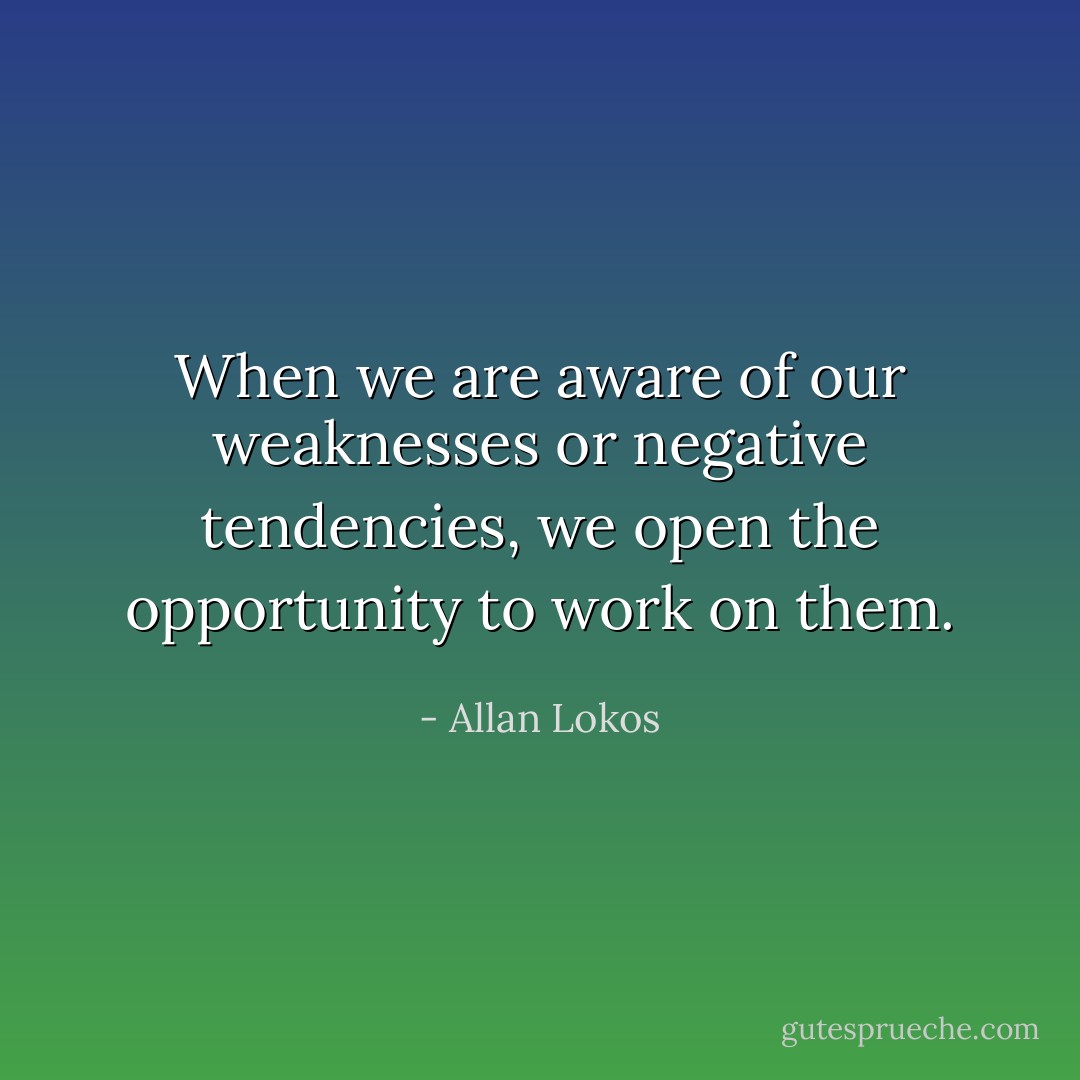 When we are aware of our weaknesses or negative tendencies, we open the opportunity to work on them. - Allan Lokos