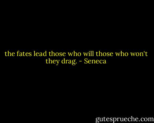 the fates lead those who will those who won't they drag. - Seneca