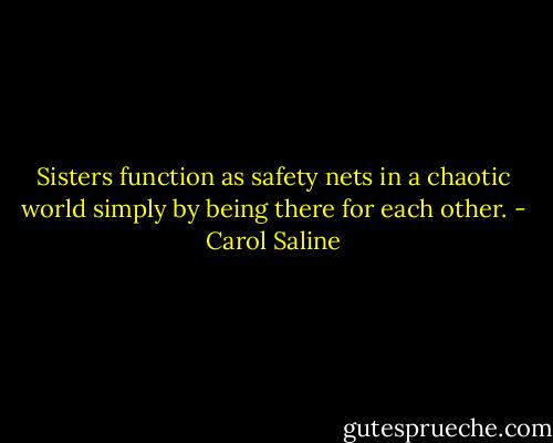 Sisters function as safety nets in a chaotic world simply by being there for each other. - Carol Saline