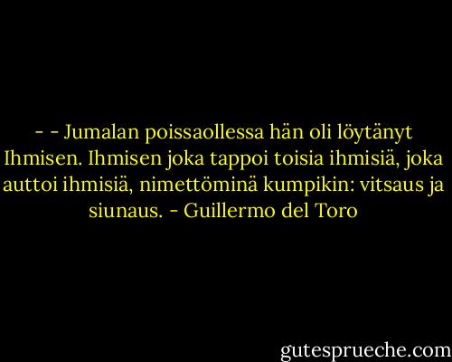 - - Jumalan poissaollessa hän oli löytänyt Ihmisen. Ihmisen joka tappoi toisia ihmisiä, joka auttoi ihmisiä, nimettöminä kumpikin: vitsaus ja siunaus. - Guillermo del Toro