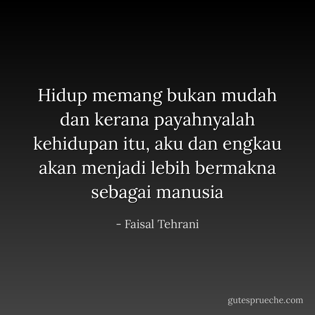 Hidup memang bukan mudah dan kerana payahnyalah kehidupan itu, aku dan engkau akan menjadi lebih bermakna sebagai manusia - Faisal Tehrani