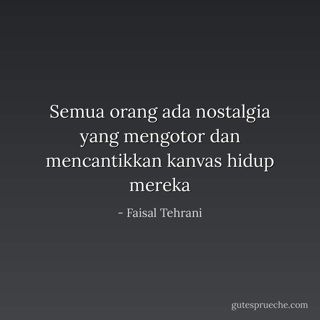 Semua orang ada nostalgia yang mengotor dan mencantikkan kanvas hidup mereka - Faisal Tehrani