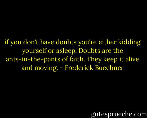 if you don't have doubts you're either kidding yourself or asleep. Doubts are the ants-in-the-pants of faith. They keep it alive and moving. - Frederick Buechner