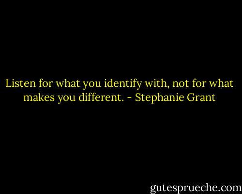 Listen for what you identify with, not for what makes you different. - Stephanie Grant