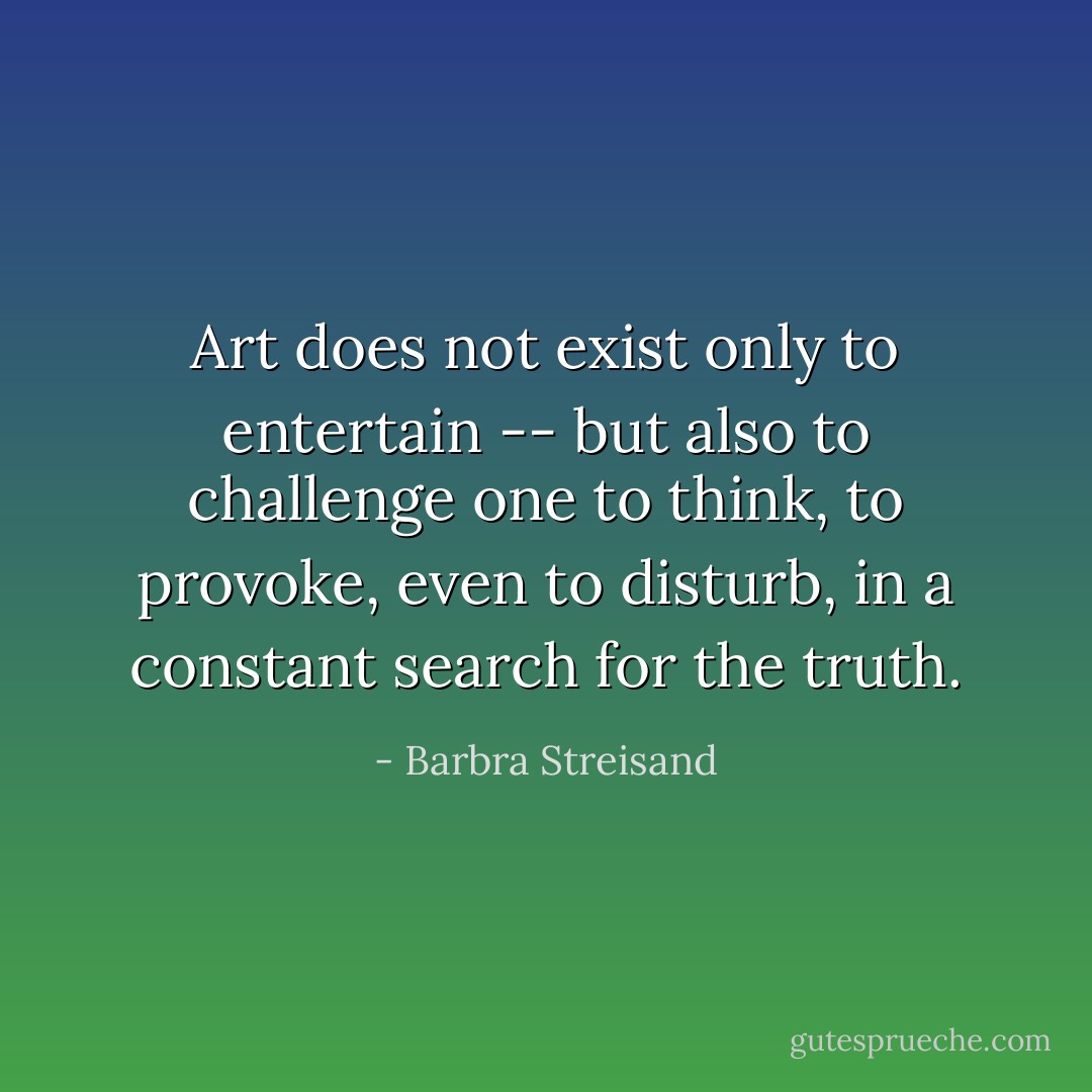 Art does not exist only to entertain -- but also to challenge one to think, to provoke, even to disturb, in a constant search for the truth. - Barbra Streisand