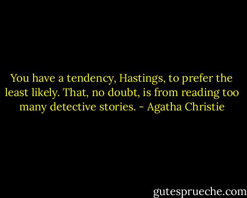 You have a tendency, Hastings, to prefer the least likely. That, no doubt, is from reading too many detective stories. - Agatha Christie