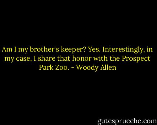 Am I my brother's keeper? Yes. Interestingly, in my case, I share that honor with the Prospect Park Zoo. - Woody Allen