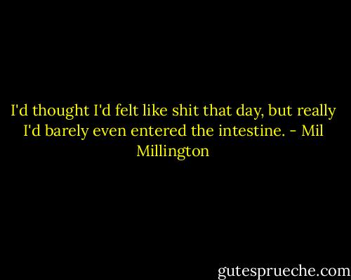 I'd thought I'd felt like shit that day, but really I'd barely even entered the intestine. - Mil Millington