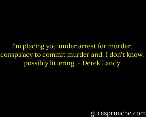 I'm placing you under arrest for murder, conspiracy to commit murder and, I don't know, possibly littering. - Derek Landy