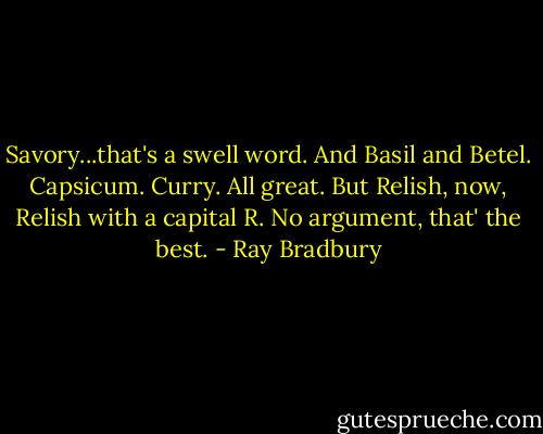 Savory...that's a swell word. And Basil and Betel. Capsicum. Curry. All great. But Relish, now, Relish with a capital R. No argument, that' the best. - Ray Bradbury