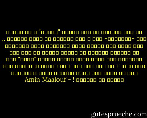 في تلك اللحظة لم أقل لنفسي "أحبها" ، لا لنفسي ولا -بالأحرى- لها ، وما سأقوله قد يبدو مضحكاً .. كنت أشعر بكل أعراض الحب المفتون ولكن الكلمات لم تحضرني ،ويبدو أن المرء بحاجة في مثل تلك اللحظات إلى صديق صدوق يتلفظ بكلمة "عاشق" حتى وهو يهزء منك حتى ولو كان سيء النية بالمطلق ،من أجل أن تطرح على نفسك السؤال عينه ، وحينئذ تتيقن من الجواب ! - Amin Maalouf