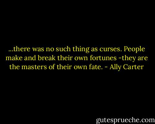 ...there was no such thing as curses. People make and break their own fortunes -they are the masters of their own fate. - Ally Carter