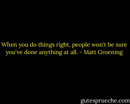 When you do things right, people won't be sure you've done anything at all. - Matt Groening