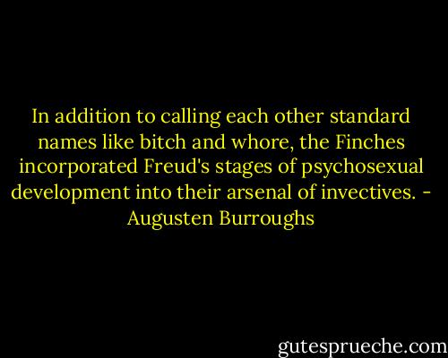 In addition to calling each other standard names like bitch and whore, the Finches incorporated Freud's stages of psychosexual development into their arsenal of invectives. - Augusten Burroughs