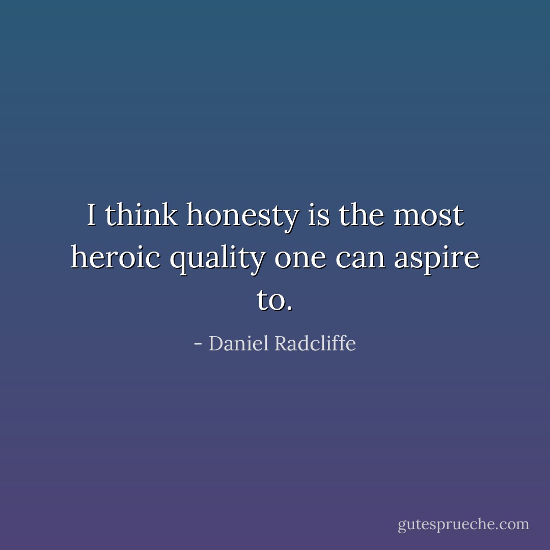 I think honesty is the most heroic quality one can aspire to. - Daniel Radcliffe