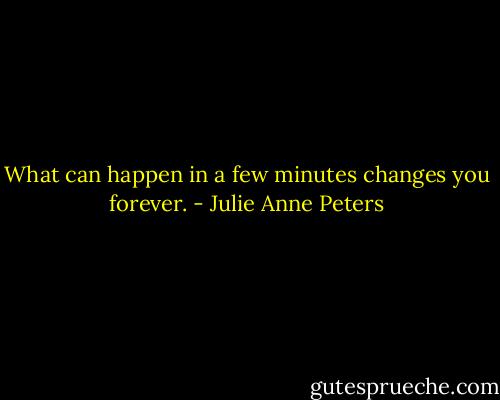 What can happen in a few minutes changes you forever. - Julie Anne Peters