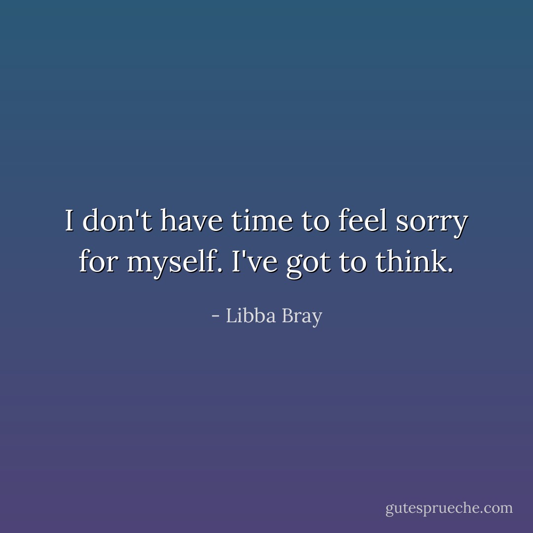 I don't have time to feel sorry for myself. I've got to think. - Libba Bray