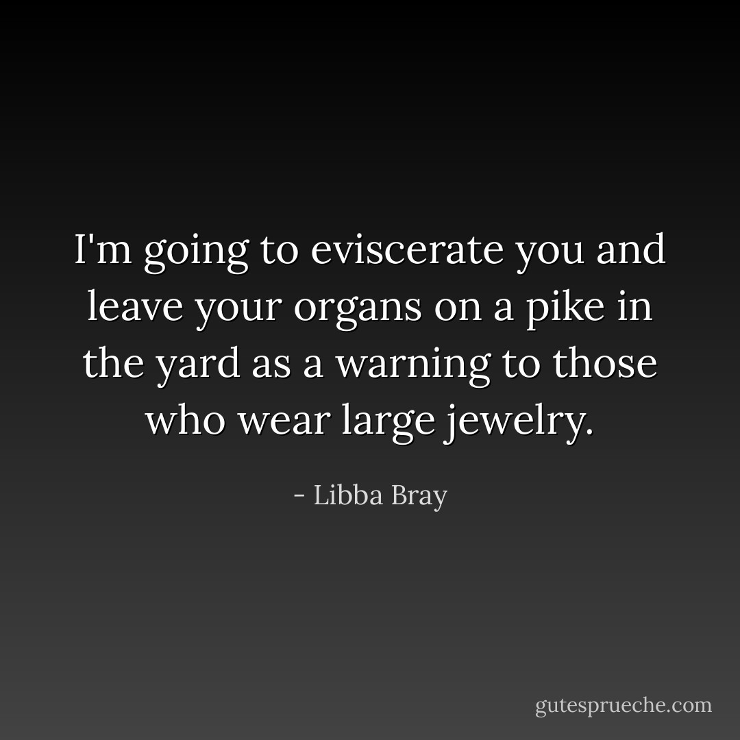 I'm going to eviscerate you and leave your organs on a pike in the yard as a warning to those who wear large jewelry. - Libba Bray