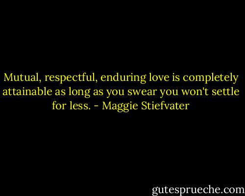 Mutual, respectful, enduring love is completely attainable as long as you swear you won't settle for less. - Maggie Stiefvater