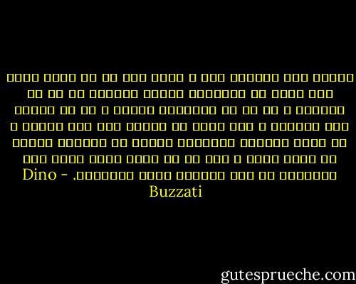 اکنون حتی اندوهی تلخ و عمیق دلش را پر کرده بود، مثل وقتی که مهم‌ترین ساعات سرنوشت از سر ما می‌گذرد و به ما نه اشاره‌ای می‌کند و نه از گوشه‌ی چشم نگاهی، و غرش آن‌ها در فواصل دور محو می‌شود و ما میان برگ‌های خزان‌زده چرخان در گردباد آن‌ها، با دستی خالی و دلی پر از حسرت فرصت مهیب اما شکوهمند از دست رفته‌ای تنها می‌مانیم.‏ - Dino Buzzati