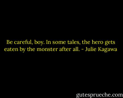 Be careful, boy. In some tales, the hero gets eaten by the monster after all. - Julie Kagawa