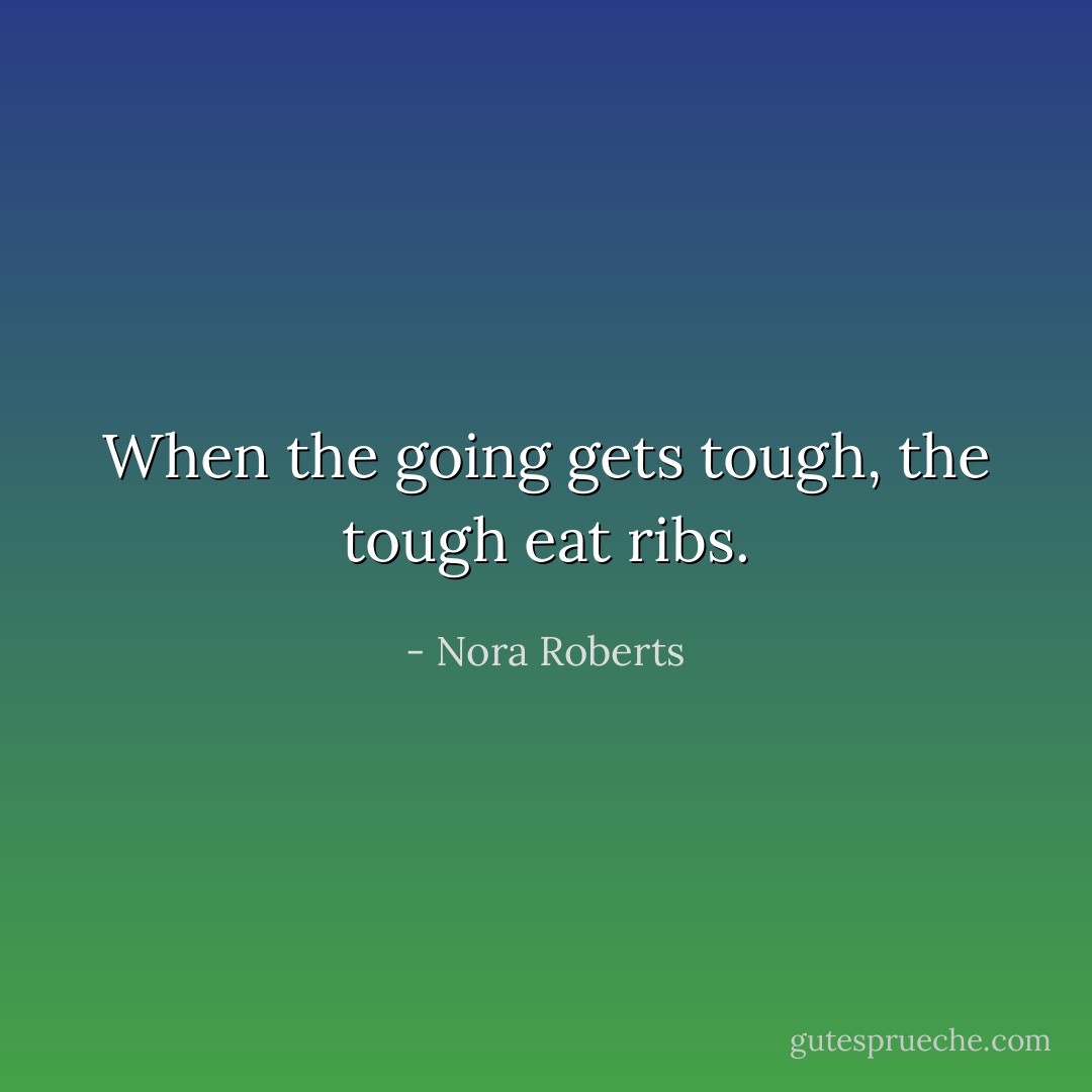 When the going gets tough, the tough eat ribs. - Nora Roberts