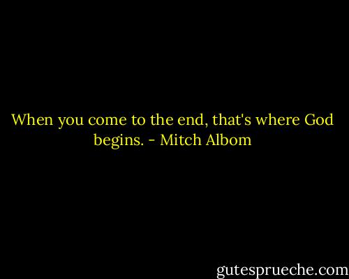 When you come to the end, that's where God begins. - Mitch Albom