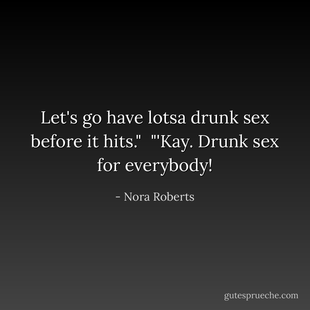 Let's go have lotsa drunk sex before it hits."<br /><br />"'Kay. Drunk sex for everybody! - Nora Roberts