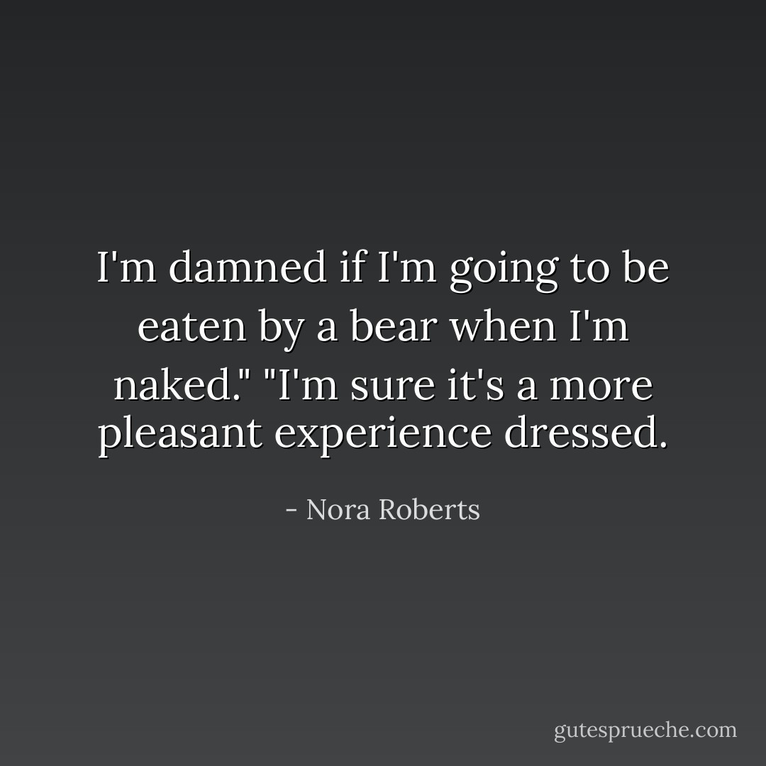 I'm damned if I'm going to be eaten by a bear when I'm naked."<br />"I'm sure it's a more pleasant experience dressed. - Nora Roberts