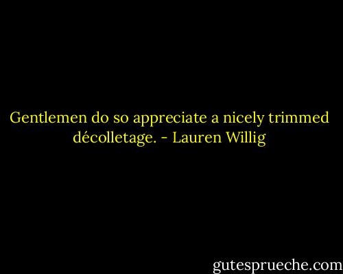Gentlemen do so appreciate a nicely trimmed décolletage. - Lauren Willig