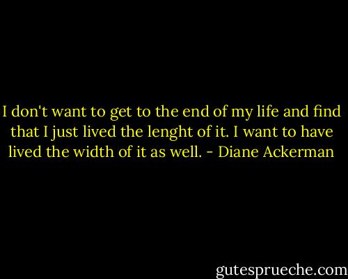 I don't want to get to the end of my life and find that I just lived the lenght of it. I want to have lived the width of it as well. - Diane Ackerman