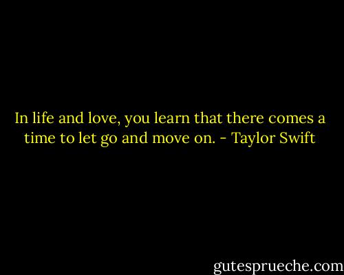 In life and love, you learn that there comes a time to let go and move on. - Taylor Swift
