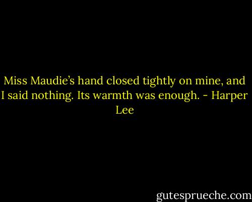 Miss Maudie’s hand closed tightly on mine, and I said nothing. Its warmth was enough. - Harper Lee