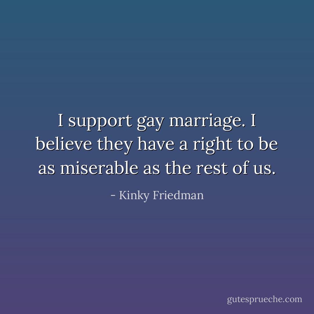 I support gay marriage. I believe they have a right to be as miserable as the rest of us. - Kinky Friedman
