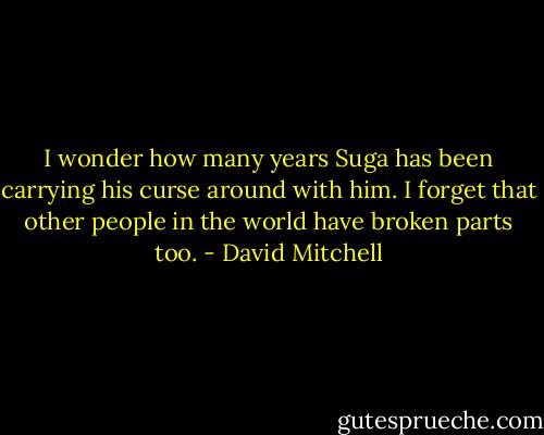 I wonder how many years Suga has been carrying his curse around with him. I forget that other people in the world have broken parts too. - David Mitchell