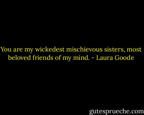 You are my wickedest mischievous sisters, most beloved friends of my mind. - Laura Goode