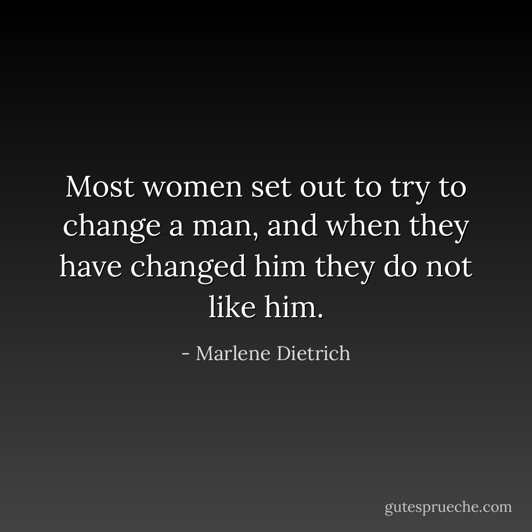 Most women set out to try to change a man, and when they have changed him they do not like him. - Marlene Dietrich