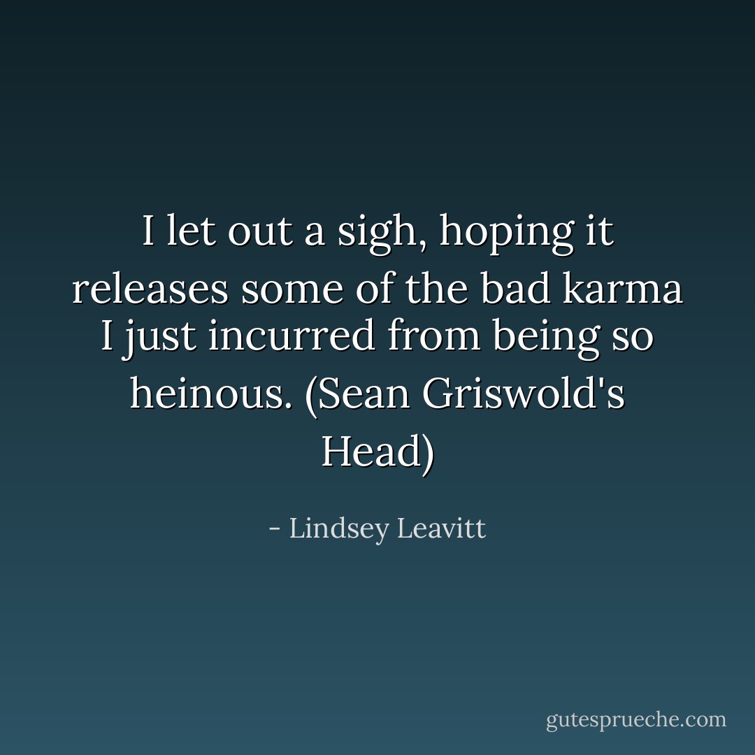 I let out a sigh, hoping it releases some of the bad karma I just incurred from being so heinous. (Sean Griswold's Head) - Lindsey Leavitt