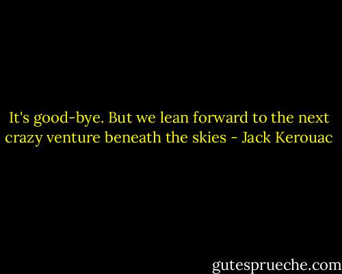 It's good-bye. But we lean forward to the next crazy venture beneath the skies - Jack Kerouac