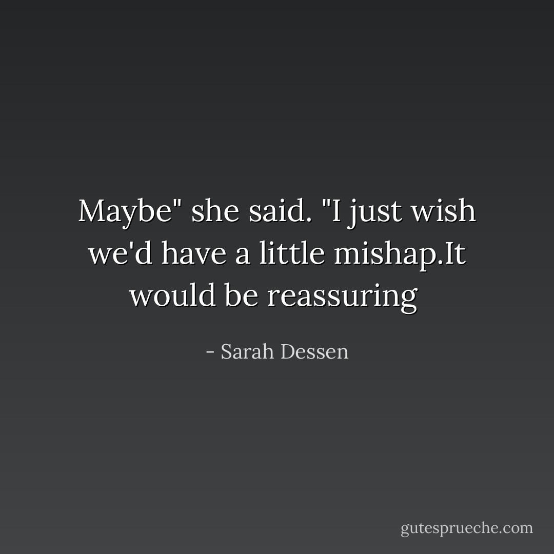Maybe" she said. "I just wish we'd have a little mishap.It would be reassuring  - Sarah Dessen
