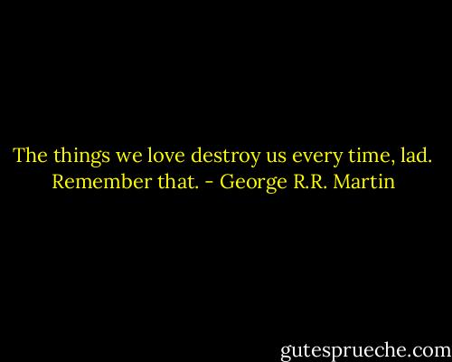 The things we love destroy us every time, lad. Remember that. - George R.R. Martin