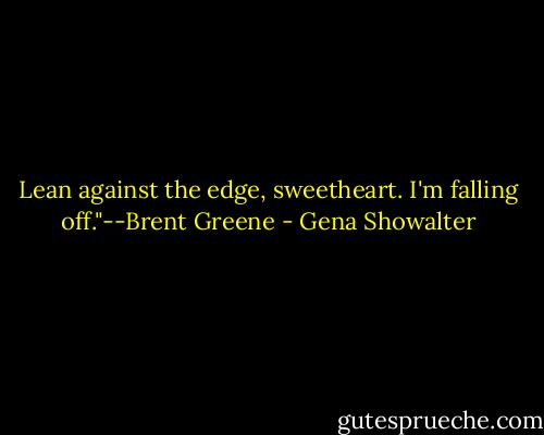 Lean against the edge, sweetheart. I'm falling off."--Brent Greene - Gena Showalter