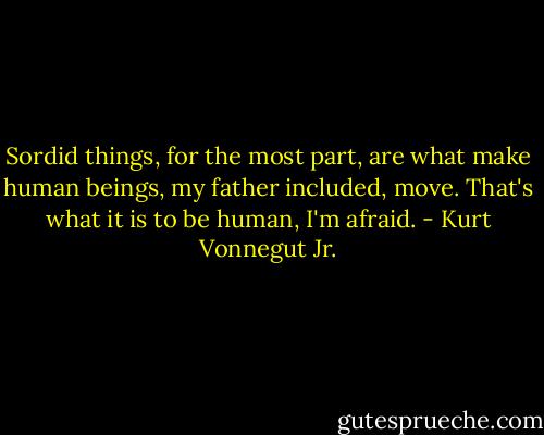 Sordid things, for the most part, are what make human beings, my father included, move. That's what it is to be human, I'm afraid. - Kurt Vonnegut Jr.