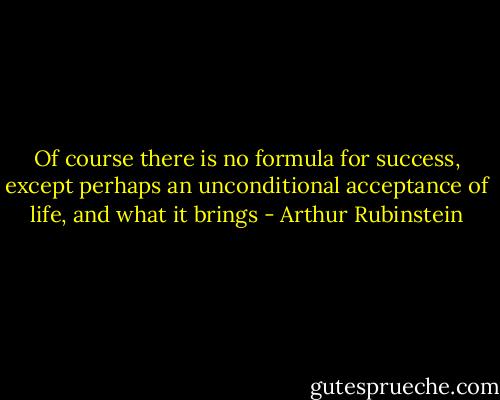 Of course there is no formula for success, except perhaps an unconditional acceptance of life, and what it brings - Arthur Rubinstein