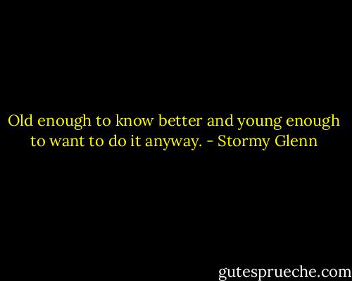 Old enough to know better and young enough to want to do it anyway. - Stormy Glenn