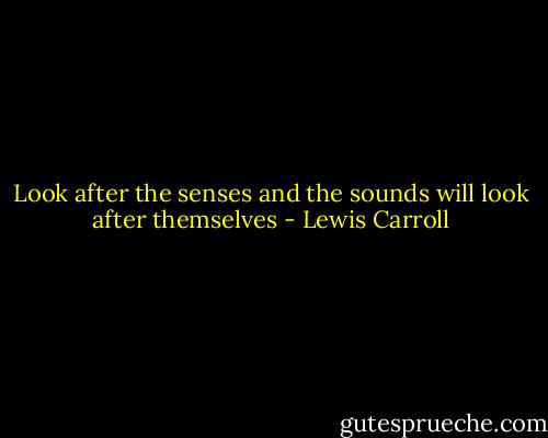 Look after the senses and the sounds will look after themselves - Lewis Carroll