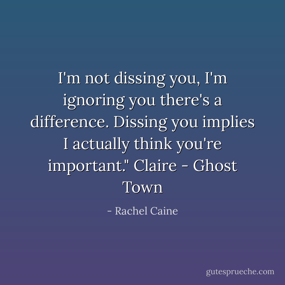 I'm not dissing you, I'm ignoring you there's a difference. Dissing you implies I actually think you're important." Claire - Ghost Town - Rachel Caine
