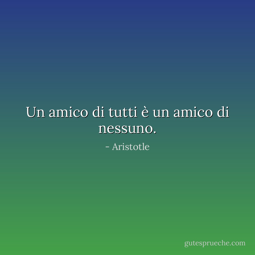 Un amico di tutti è un amico di nessuno. - Aristotle