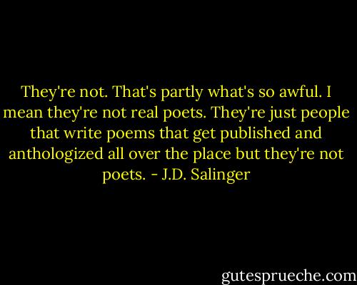 They're not. That's partly what's so awful. I mean they're not real poets. They're just people that write poems that get published and anthologized all over the place but they're not poets. - J.D. Salinger