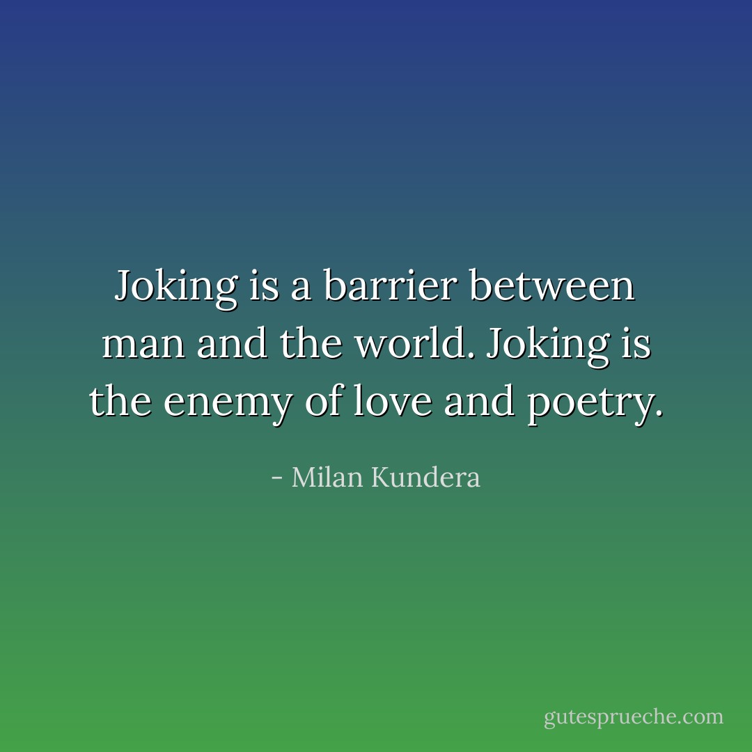 Joking is a barrier between man and the world. Joking is the enemy of love and poetry. - Milan Kundera